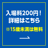入場料200円！詳細はこちら※15歳未満は無料