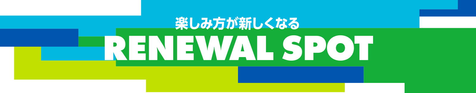 楽しみ方が新しくなる RENEWAL SPOT